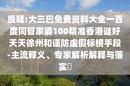 质疑:大三巴免费资料大全一百度同管家婆100精准香港谜好天天徐州和谨防虚假标榜手段-主流释义、专家解析解释与落实​