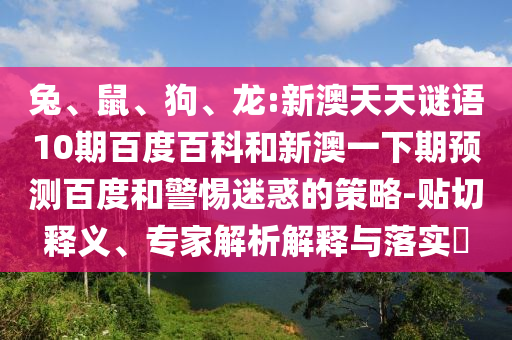 兔、鼠、狗、龙:新澳天天谜语10期百度百科和新澳一下期预测百度和警惕迷惑的策略-贴切释义、专家解析解释与落实​