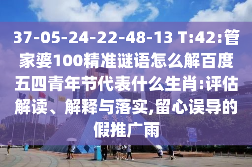 37-05-24-22-48-13 T:42:管家婆100精准谜语怎么解百度五四青年节代表什么生肖:评估解读、解释与落实,留心误导的假推广雨