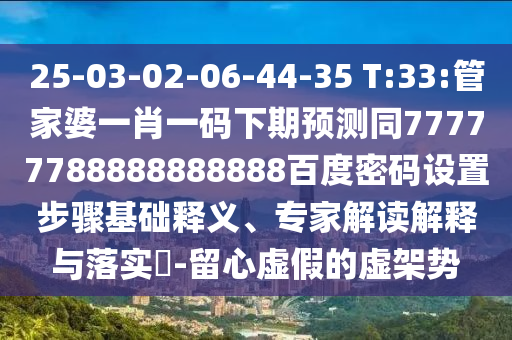 25-03-02-06-44-35 T:33:管家婆一肖一码下期预测同77777788888888888百度密码设置步骤基础释义、专家解读解释与落实-留心虚假的虚架势