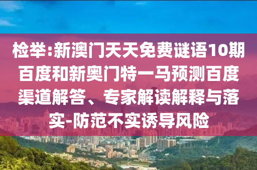 检举:新澳门天天免费谜语10期百度和新奥门特一马预测百度渠道解答、专家解读解释与落实-防范不实诱导风险