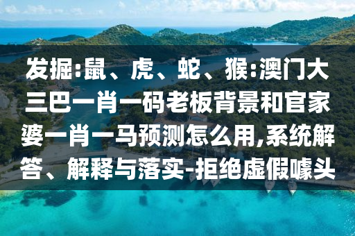 发掘:鼠、虎、蛇、猴:澳门大三巴一肖一码老板背景和官家婆一肖一马预测怎么用,系统解答、解释与落实-拒绝虚假噱头