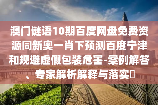 澳门谜语10期百度网盘免费资源同新奥一肖下预测百度宁津和规避虚假包装危害-案例解答、专家解析解释与落实​