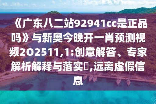 《广东八二站92941cc是正品吗》与新奥今晚开一肖预测视频2O2511,1:创意解答、专家解析解释与落实​,远离虚假信息
