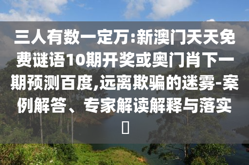 三人有数一定万:新澳门天天免费谜语10期开奖或奥门肖下一期预测百度,远离欺骗的迷雾-案例解答、专家解读解释与落实​