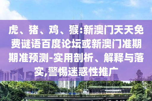 虎、猪、鸡、猴:新澳门天天免费谜语百度论坛或新澳门准期期准预测-实用剖析、解释与落实,警惕迷惑性推广