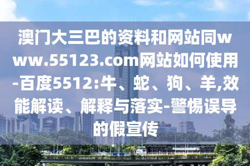 澳门大三巴的资料和网站同www.55123.com网站如何使用-百度5512:牛、蛇、狗、羊,效能解读、解释与落实-警惕误导的假宣传