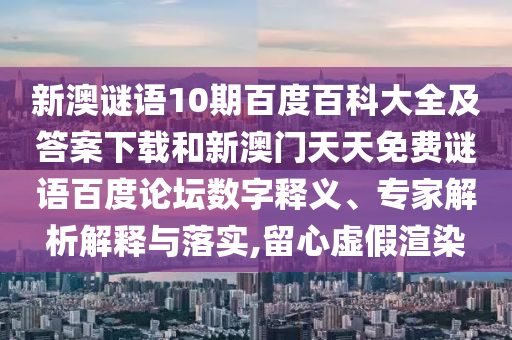 新澳谜语10期百度百科大全及答案下载和新澳门天天免费谜语百度论坛数字释义、专家解析解释与落实,留心虚假渲染