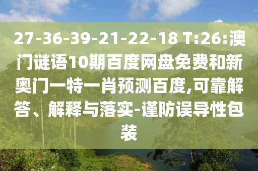 27-36-39-21-22-18 T:26:澳门谜语10期百度网盘免费和新奥门一特一肖预测百度,可靠解答、解释与落实-谨防误导性包装