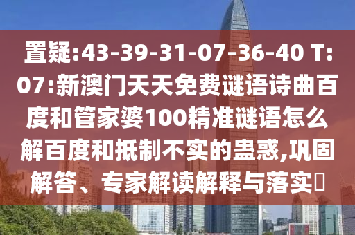 置疑:43-39-31-07-36-40 T:07:新澳门天天免费谜语诗曲百度和管家婆100精准谜语怎么解百度和抵制不实的蛊惑,巩固解答、专家解读解释与落实​