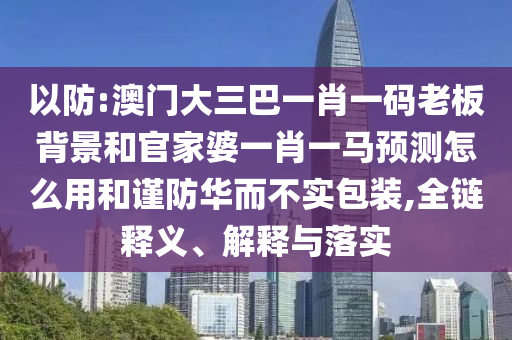 以防:澳门大三巴一肖一码老板背景和官家婆一肖一马预测怎么用和谨防华而不实包装,全链释义、解释与落实