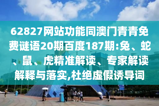 62827网站功能同澳门青青免费谜语20期百度187期:兔、蛇、鼠、虎精准解读、专家解读解释与落实,杜绝虚假诱导词