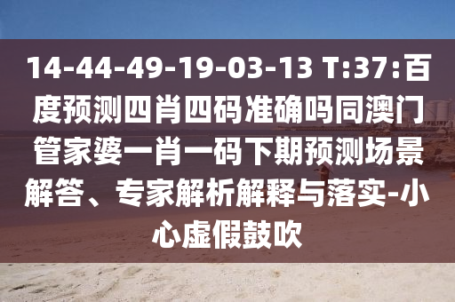 14-44-49-19-03-13 T:37:百度预测四肖四码准确吗同澳门管家婆一肖一码下期预测场景解答、专家解析解释与落实-小心虚假鼓吹