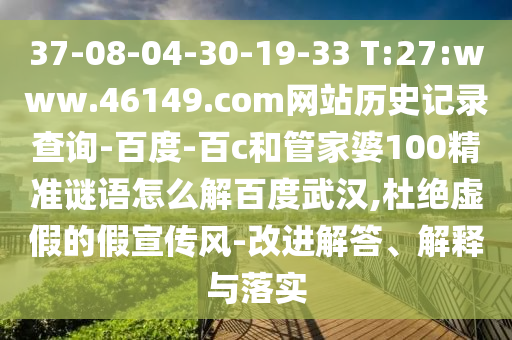 37-08-04-30-19-33 T:27:www.46149.com网站历史记录查询-百度-百c和管家婆100精准谜语怎么解百度武汉,杜绝虚假的假宣传风-改进解答、解释与落实
