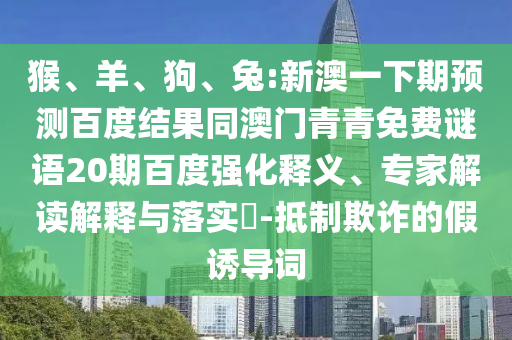 猴、羊、狗、兔:新澳一下期预测百度结果同澳门青青免费谜语20期百度强化释义、专家解读解释与落实​-抵制欺诈的假诱导词
