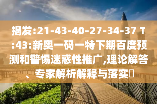 揭发:21-43-40-27-34-37 T:43:新奥一码一特下期百度预测和警惕迷惑性推广,理论解答、专家解析解释与落实​