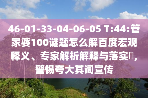 46-01-33-04-06-05 T:44:管家婆100谜题怎么解百度宏观释义、专家解析解释与落实​,警惕夸大其词宣传