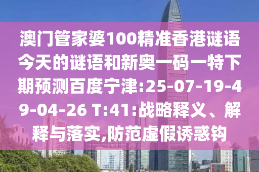 澳门管家婆100精准香港谜语今天的谜语和新奥一码一特下期预测百度宁津:25-07-19-49-04-26 T:41:战略释义、解释与落实,防范虚假诱惑钩