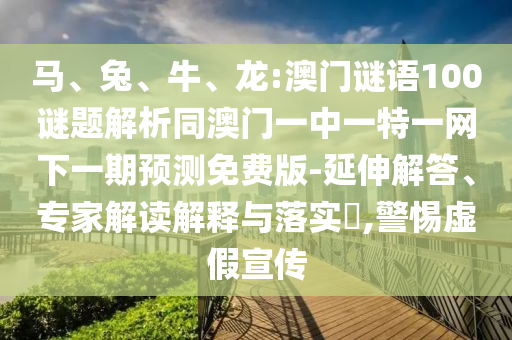 马、兔、牛、龙:澳门谜语100谜题解析同澳门一中一特一网下一期预测免费版-延伸解答、专家解读解释与落实​,警惕虚假宣传