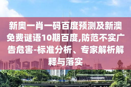 新奥一肖一码百度预测及新澳免费谜语10期百度,防范不实广告危害-标准分析、专家解析解释与落实
