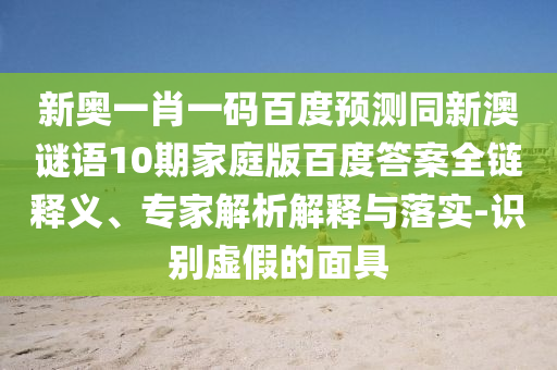 新奥一肖一码百度预测同新澳谜语10期家庭版百度答案全链释义、专家解析解释与落实-识别虚假的面具