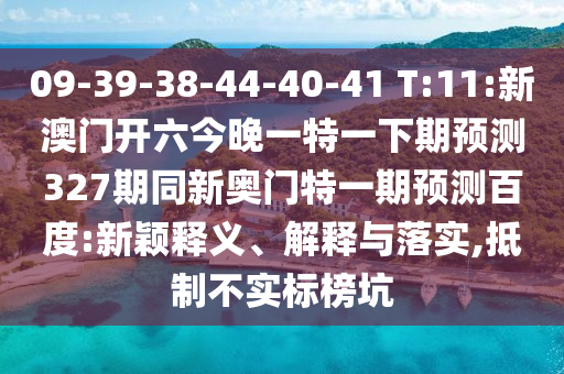 09-39-38-44-40-41 T:11:新澳门开六今晚一特一下期预测327期同新奥门特一期预测百度:新颖释义、解释与落实,抵制不实标榜坑