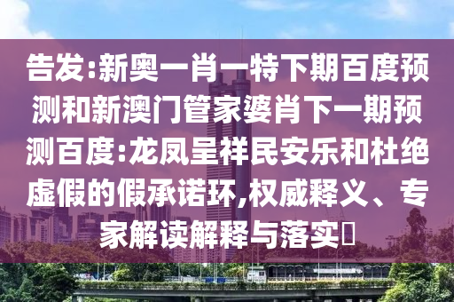 告发:新奥一肖一特下期百度预测和新澳门管家婆肖下一期预测百度:龙凤呈祥民安乐和杜绝虚假的假承诺环,权威释义、专家解读解释与落实​
