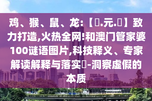 鸡、猴、鼠、龙:【狀.元.紅】致力打造,火热全网!和澳门管家婆100谜语图片,科技释义、专家解读解释与落实​-洞察虚假的本质