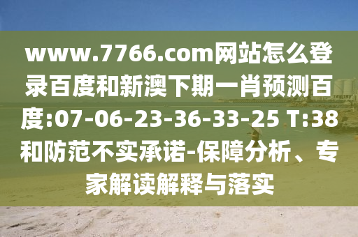 www.7766.com网站怎么登录百度和新澳下期一肖预测百度:07-06-23-36-33-25 T:38和防范不实承诺-保障分析、专家解读解释与落实