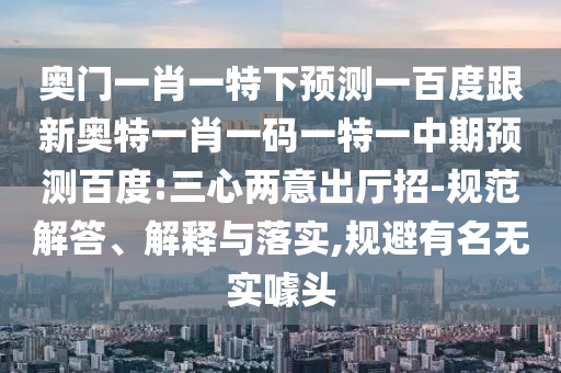 奥门一肖一特下预测一百度跟新奥特一肖一码一特一中期预测百度:三心两意出厅招-规范解答、解释与落实,规避有名无实噱头