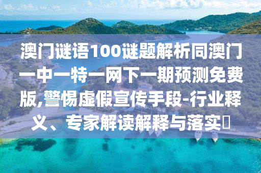 澳门谜语100谜题解析同澳门一中一特一网下一期预测免费版,警惕虚假宣传手段-行业释义、专家解读解释与落实​