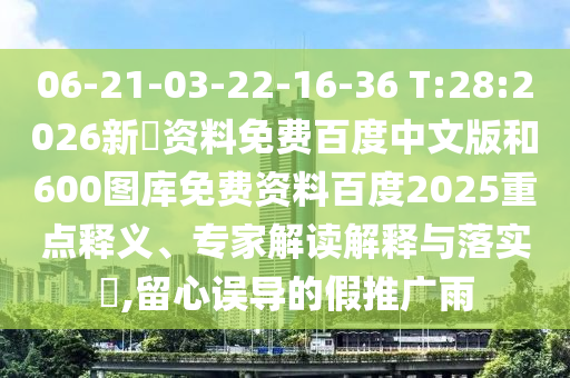 06-21-03-22-16-36 T:28:2026新奧资料免费百度中文版和600图库免费资料百度2025重点释义、专家解读解释与落实​,留心误导的假推广雨