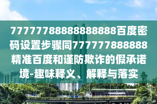 77777788888888888百度密码设置步骤同777777888888精准百度和谨防欺诈的假承诺境-趣味释义、解释与落实