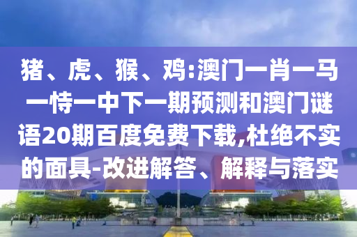 猪、虎、猴、鸡:澳门一肖一马一恃一中下一期预测和澳门谜语20期百度免费下载,杜绝不实的面具-改进解答、解释与落实