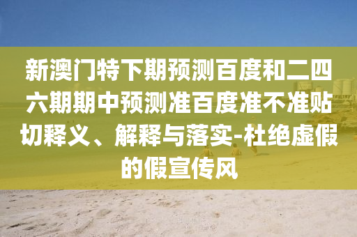 新澳门特下期预测百度和二四六期期中预测准百度准不准贴切释义、解释与落实-杜绝虚假的假宣传风