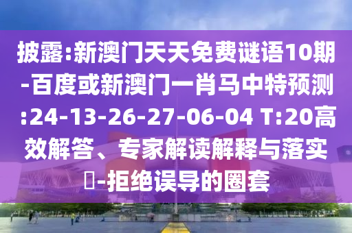 披露:新澳门天天免费谜语10期-百度或新澳门一肖马中特预测:24-13-26-27-06-04 T:20高效解答、专家解读解释与落实​-拒绝误导的圈套