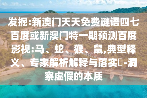 发掘:新澳门天天免费谜语四七百度或新澳门特一期预测百度影视:马、蛇、猴、鼠,典型释义、专家解析解释与落实-洞察虚假的本质