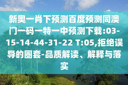 新奥一肖下预测百度预测同澳门一码一特一中预测下载:03-15-14-44-31-22 T:05,拒绝误导的圈套-品质解读、解释与落实