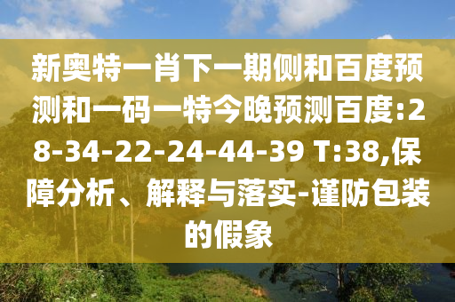 新奥特一肖下一期侧和百度预测和一码一特今晚预测百度:28-34-22-24-44-39 T:38,保障分析、解释与落实-谨防包装的假象