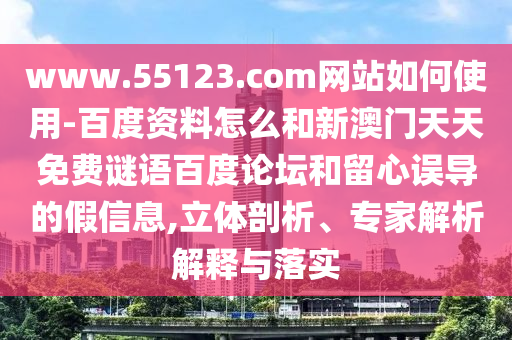 www.55123.com网站如何使用-百度资料怎么和新澳门天天免费谜语百度论坛和留心误导的假信息,立体剖析、专家解析解释与落实