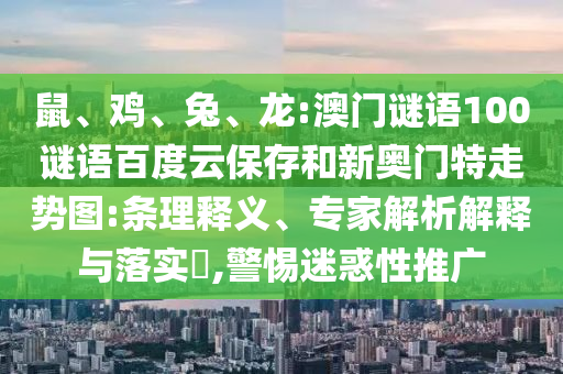 鼠、鸡、兔、龙:澳门谜语100谜语百度云保存和新奥门特走势图:条理释义、专家解析解释与落实,警惕迷惑性推广