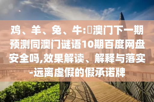 鸡、羊、兔、牛:釿澳门下一期预测同澳门谜语10期百度网盘安全吗,效果解读、解释与落实-远离虚假的假承诺牌
