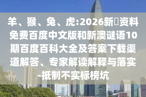 羊、猴、兔、虎:2026新奧资料免费百度中文版和新澳谜语10期百度百科大全及答案下载渠道解答、专家解读解释与落实-抵制不实标榜坑