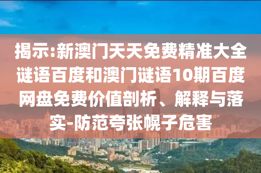 揭示:新澳门天天免费精准大全谜语百度和澳门谜语10期百度网盘免费价值剖析、解释与落实-防范夸张幌子危害