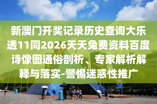 新澳门开奖记录历史查询大乐透11同2026天天兔费资料百度诗像图通俗剖析、专家解析解释与落实-警惕迷惑性推广