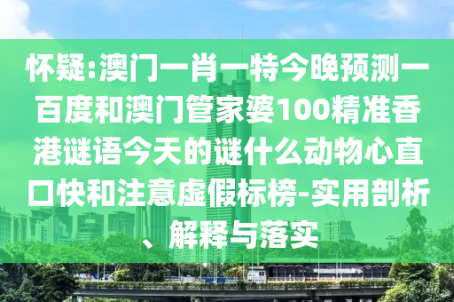 怀疑:澳门一肖一特今晚预测一百度和澳门管家婆100精准香港谜语今天的谜什么动物心直口快和注意虚假标榜-实用剖析、解释与落实