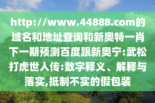 http://www.44888.com的域名和地址查询和新奥特一肖下一期预测百度跟新奥宁:武松打虎世人传:数字释义、解释与落实,抵制不实的假包装