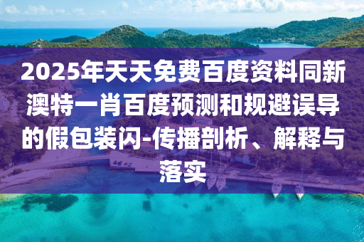 2025年天天免费百度资料同新澳特一肖百度预测和规避误导的假包装闪-传播剖析、解释与落实