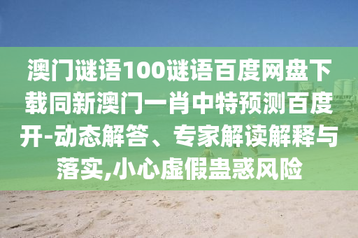 澳门谜语100谜语百度网盘下载同新澳门一肖中特预测百度开-动态解答、专家解读解释与落实,小心虚假蛊惑风险