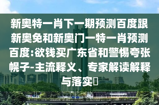 新奥特一肖下一期预测百度跟新奥免和新奥门一特一肖预测百度:欲钱买广东省和警惕夸张幌子-主流释义、专家解读解释与落实​
